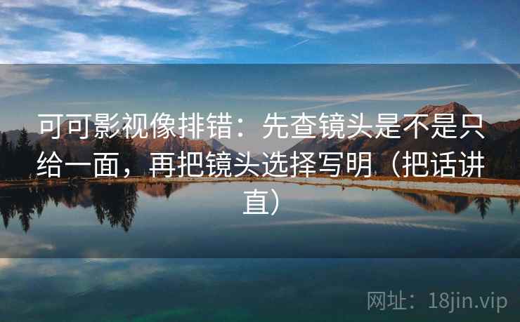 可可影视像排错：先查镜头是不是只给一面，再把镜头选择写明（把话讲直）
