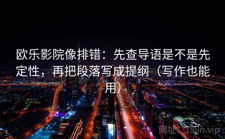 欧乐影院像排错：先查导语是不是先定性，再把段落写成提纲（写作也能用）